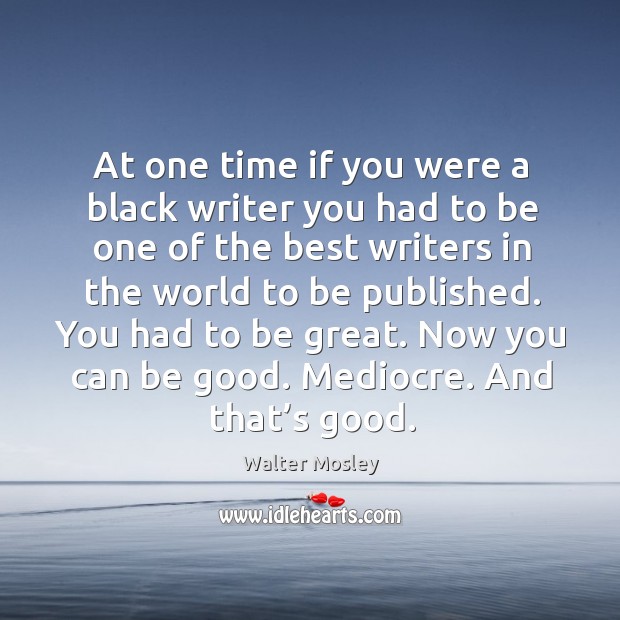 At one time if you were a black writer you had to be one of the best writers in the world to be published. Walter Mosley Picture Quote
