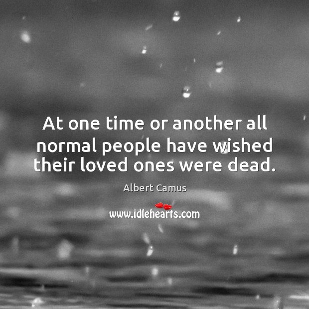 At one time or another all normal people have wished their loved ones were dead. Albert Camus Picture Quote