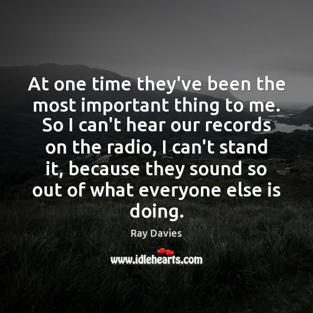 At one time they’ve been the most important thing to me. So Ray Davies Picture Quote