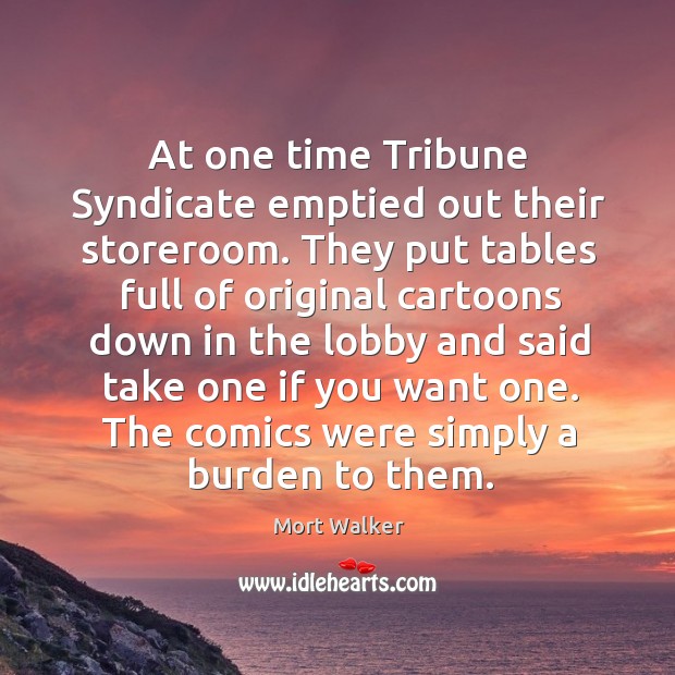 At one time tribune syndicate emptied out their storeroom. Mort Walker Picture Quote