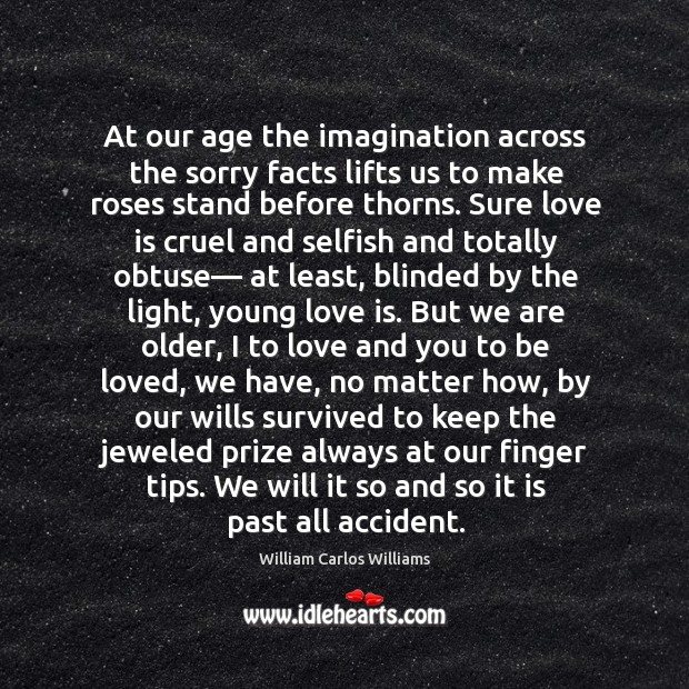 At our age the imagination across the sorry facts lifts us to William Carlos Williams Picture Quote