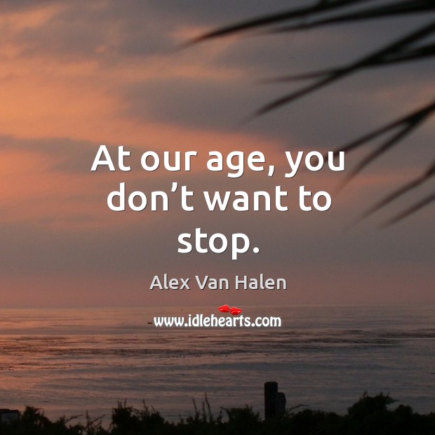 At our age, you don’t want to stop. Alex Van Halen Picture Quote