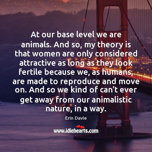 At our base level we are animals. And so, my theory is Erin Davie Picture Quote