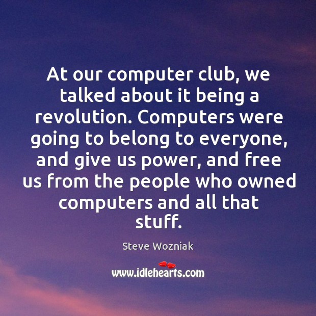 At our computer club, we talked about it being a revolution. Steve Wozniak Picture Quote