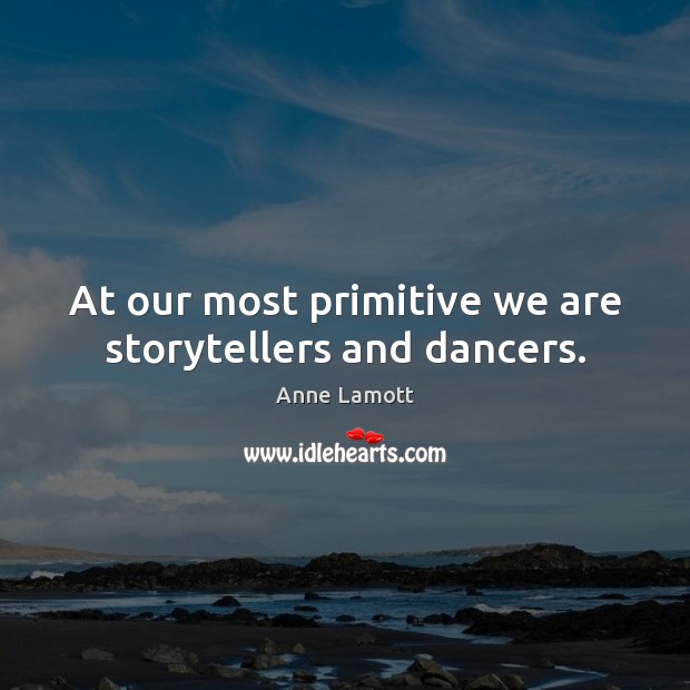 At our most primitive we are storytellers and dancers. Anne Lamott Picture Quote