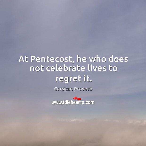 At pentecost, he who does not celebrate lives to regret it. Image