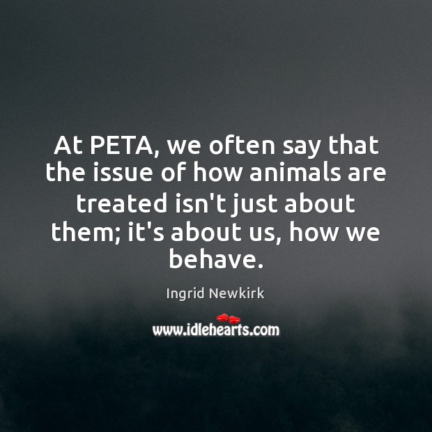 At PETA, we often say that the issue of how animals are Ingrid Newkirk Picture Quote