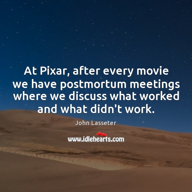 At Pixar, after every movie we have postmortum meetings where we discuss John Lasseter Picture Quote