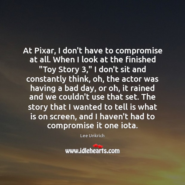 At Pixar, I don’t have to compromise at all. When I look Lee Unkrich Picture Quote