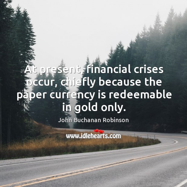 At present, financial crises occur, chiefly because the paper currency is redeemable in gold only. John Buchanan Robinson Picture Quote