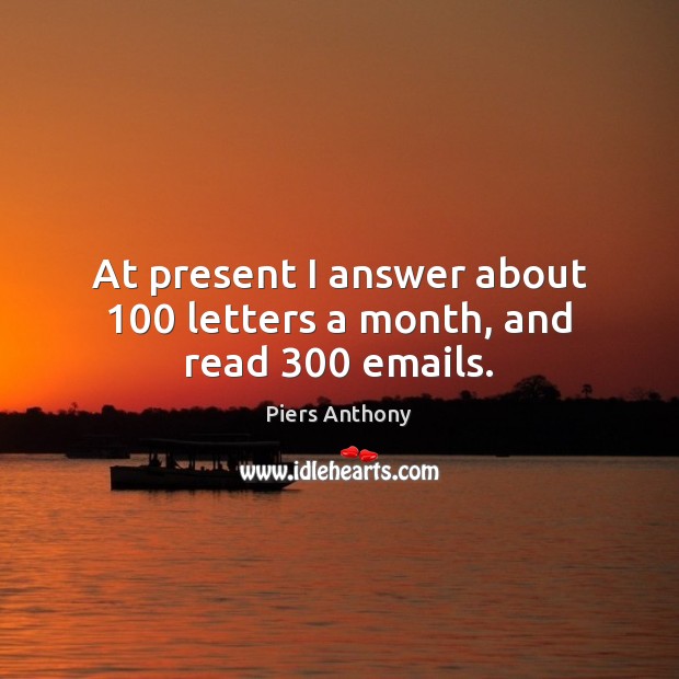 At present I answer about 100 letters a month, and read 300 emails. Piers Anthony Picture Quote