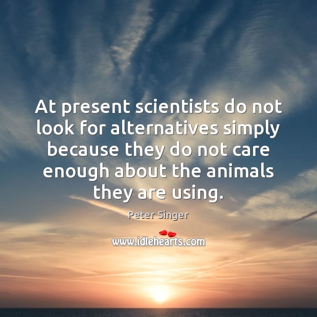 At present scientists do not look for alternatives simply because they do Peter Singer Picture Quote