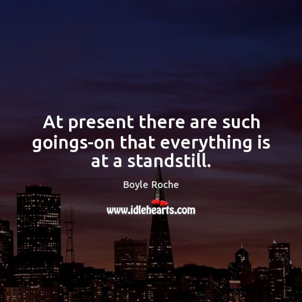 At present there are such goings-on that everything is at a standstill. Boyle Roche Picture Quote