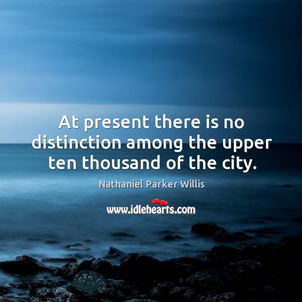 At present there is no distinction among the upper ten thousand of the city. Nathaniel Parker Willis Picture Quote