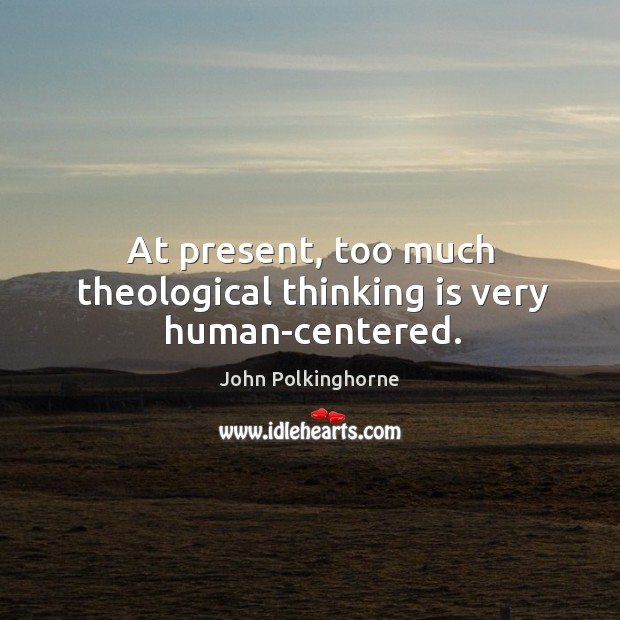 At present, too much theological thinking is very human-centered. John Polkinghorne Picture Quote