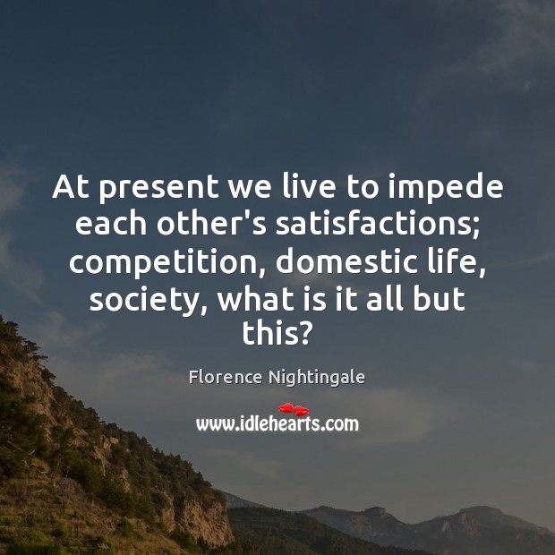 At present we live to impede each other’s satisfactions; competition, domestic life, Florence Nightingale Picture Quote