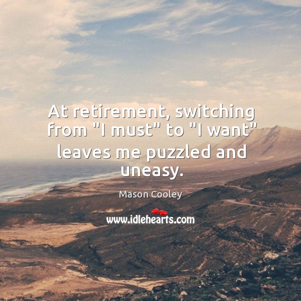 At retirement, switching from “I must” to “I want” leaves me puzzled and uneasy. Image