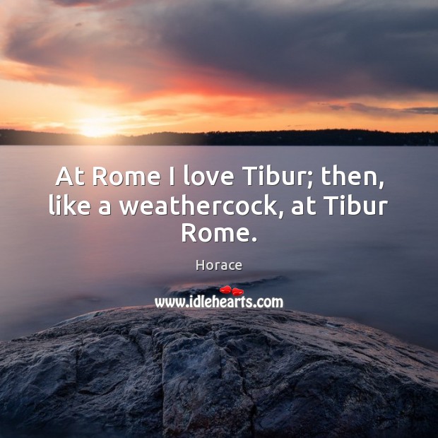 At Rome I love Tibur; then, like a weathercock, at Tibur Rome. Horace Picture Quote