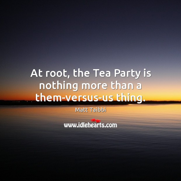 At root, the Tea Party is nothing more than a them-versus-us thing. Matt Taibbi Picture Quote