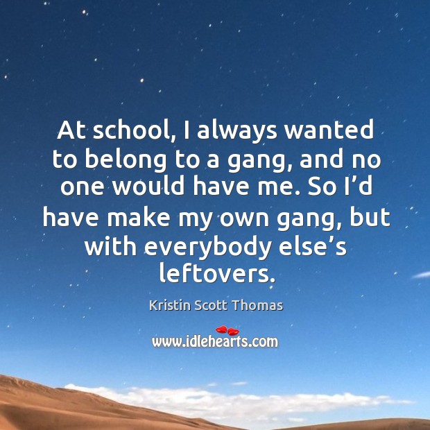 At school, I always wanted to belong to a gang, and no one would have me. Kristin Scott Thomas Picture Quote