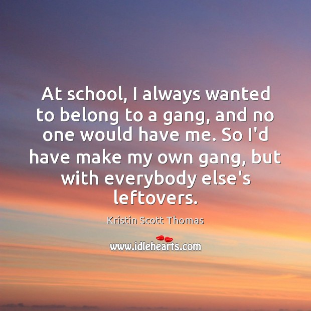 At school, I always wanted to belong to a gang, and no Kristin Scott Thomas Picture Quote