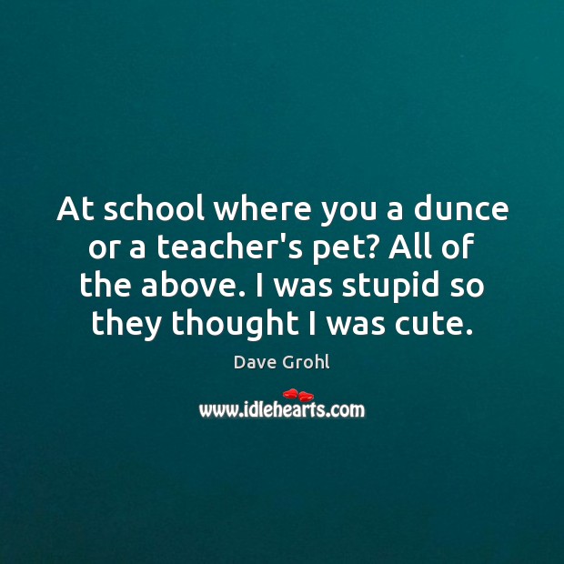 At school where you a dunce or a teacher’s pet? All of Dave Grohl Picture Quote