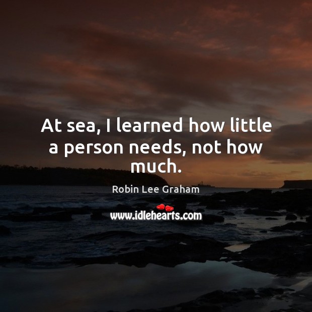 At sea, I learned how little a person needs, not how much. Robin Lee Graham Picture Quote