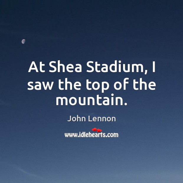 At Shea Stadium, I saw the top of the mountain. John Lennon Picture Quote