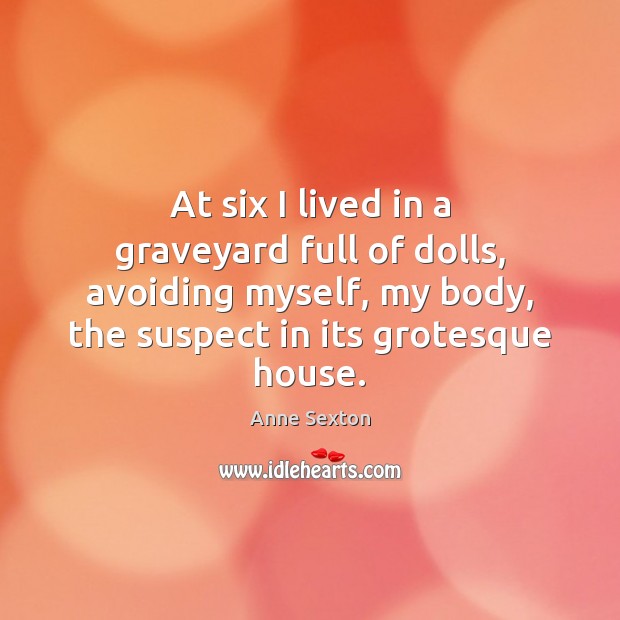 At six I lived in a graveyard full of dolls, avoiding myself, Anne Sexton Picture Quote