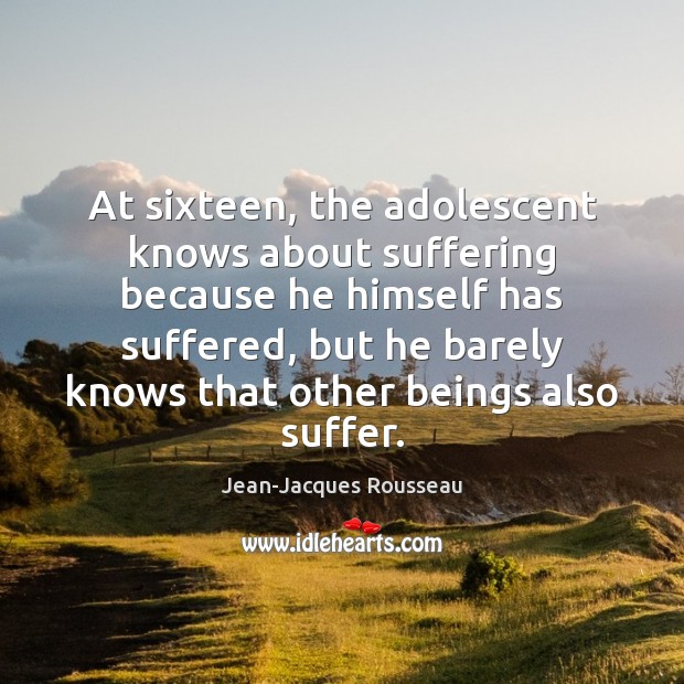 At sixteen, the adolescent knows about suffering because he himself has suffered, Jean-Jacques Rousseau Picture Quote