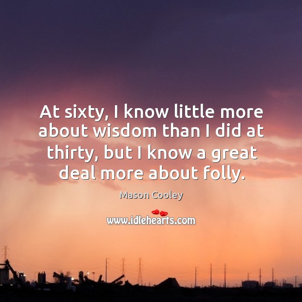 At sixty, I know little more about wisdom than I did at thirty, but I know a great deal more about folly. Mason Cooley Picture Quote