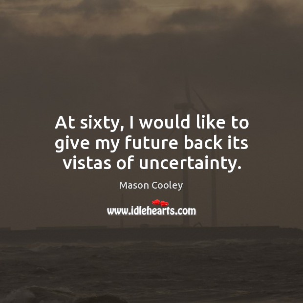 At sixty, I would like to give my future back its vistas of uncertainty. Mason Cooley Picture Quote