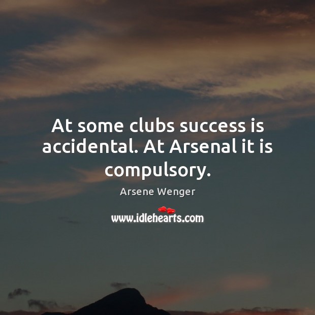 At some clubs success is accidental. At Arsenal it is compulsory. Arsene Wenger Picture Quote