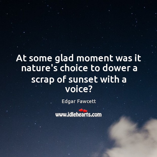 At some glad moment was it nature’s choice to dower a scrap of sunset with a voice? Edgar Fawcett Picture Quote