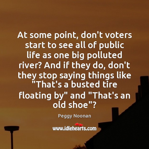 At some point, don’t voters start to see all of public life Peggy Noonan Picture Quote
