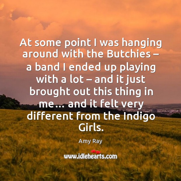 At some point I was hanging around with the butchies – a band I ended up playing with a lot Amy Ray Picture Quote