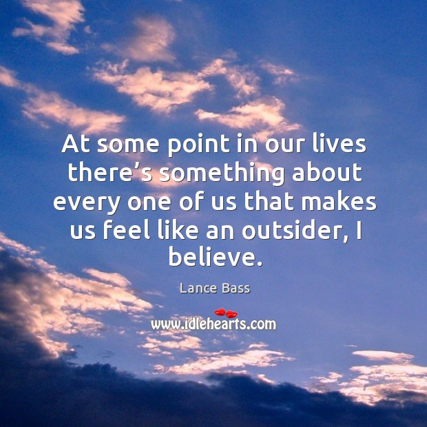 At some point in our lives there’s something about every one of us that makes us feel like an outsider, I believe. Lance Bass Picture Quote