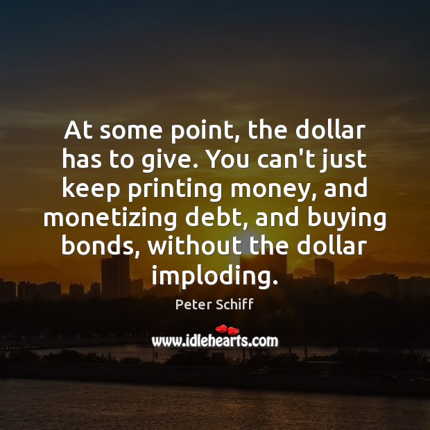 At some point, the dollar has to give. You can’t just keep Peter Schiff Picture Quote