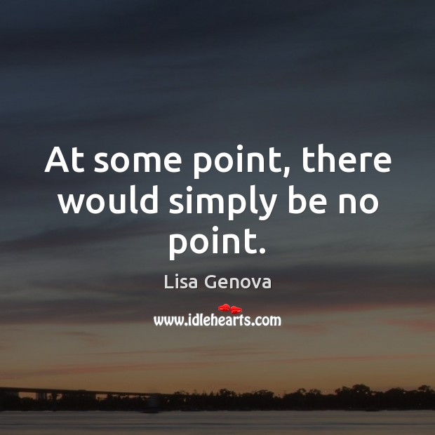 At some point, there would simply be no point. Lisa Genova Picture Quote