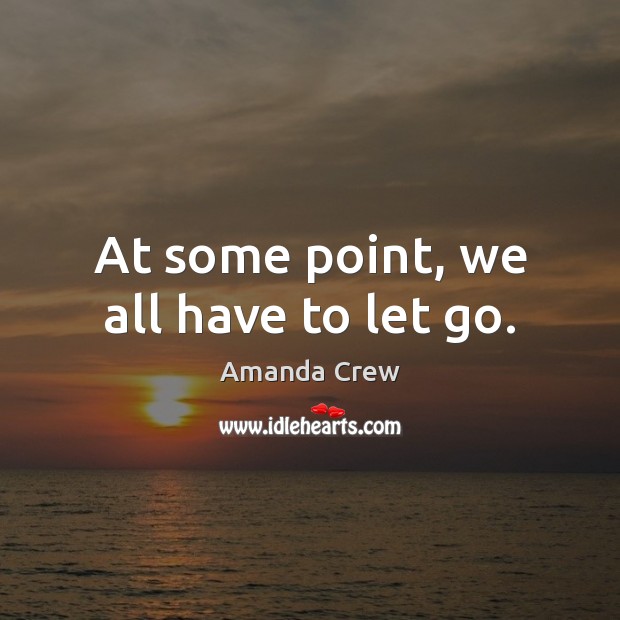 At some point, we all have to let go. Amanda Crew Picture Quote