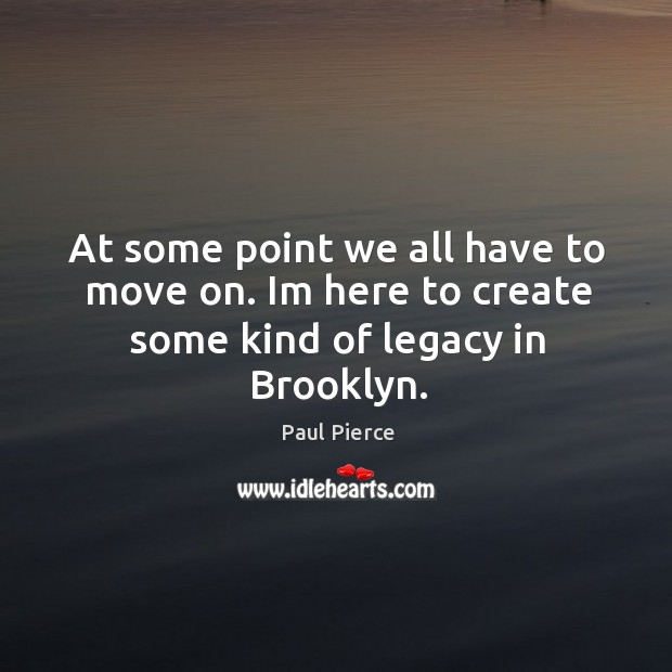 At some point we all have to move on. Im here to create some kind of legacy in Brooklyn. Move On Quotes Image