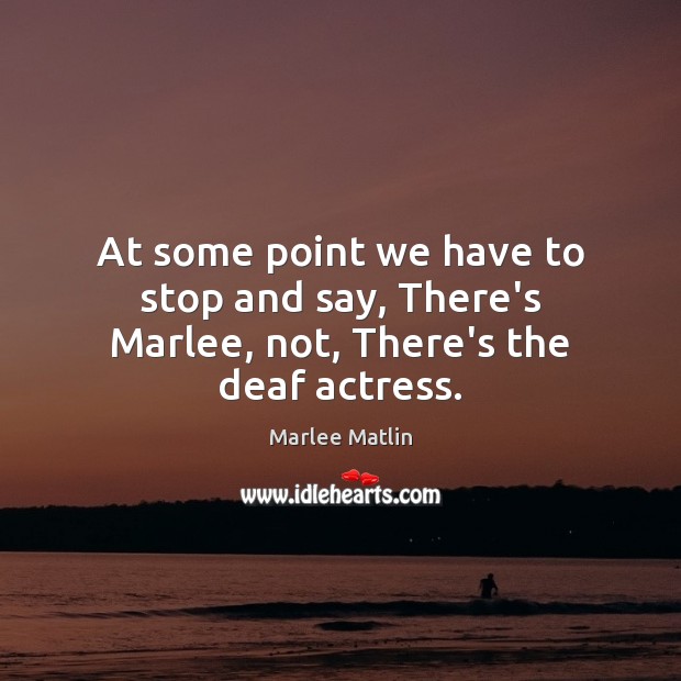 At some point we have to stop and say, There’s Marlee, not, There’s the deaf actress. Marlee Matlin Picture Quote