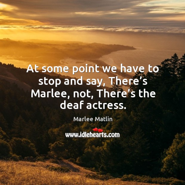 At some point we have to stop and say, there’s marlee, not, there’s the deaf actress. Marlee Matlin Picture Quote