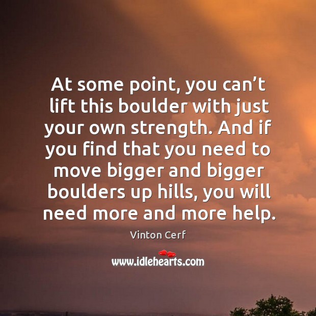 At some point, you can’t lift this boulder with just your own strength. Vinton Cerf Picture Quote