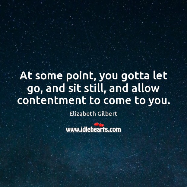 At some point, you gotta let go, and sit still, and allow contentment to come to you. Elizabeth Gilbert Picture Quote