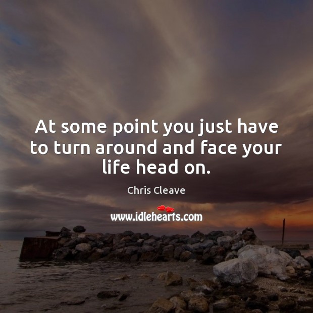 At some point you just have to turn around and face your life head on. Image