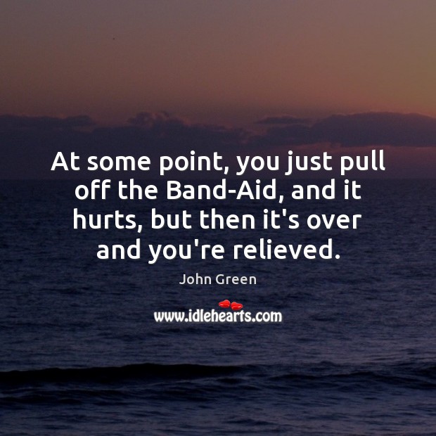 At some point, you just pull off the Band-Aid, and it hurts, John Green Picture Quote