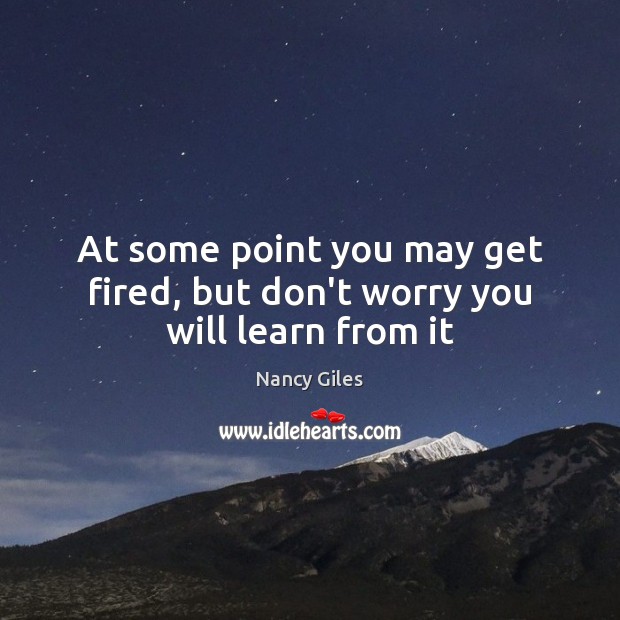 At some point you may get fired, but don’t worry you will learn from it Nancy Giles Picture Quote