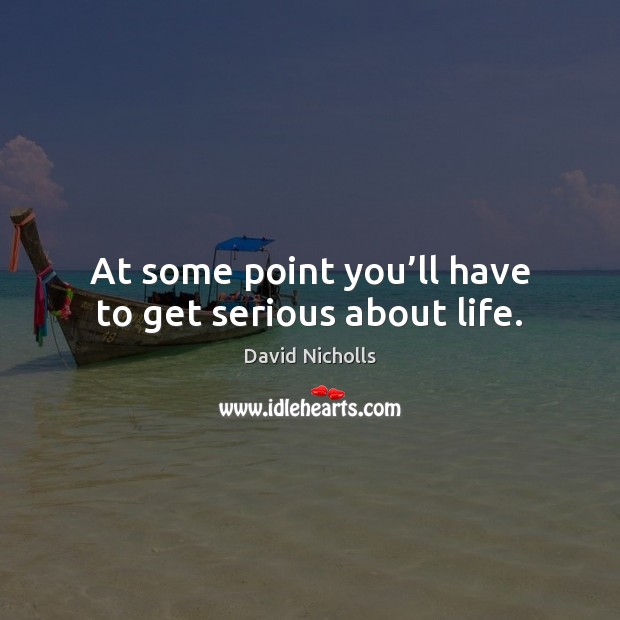 At some point you’ll have to get serious about life. Image
