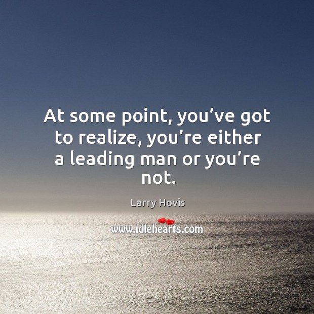 At some point, you’ve got to realize, you’re either a leading man or you’re not. Larry Hovis Picture Quote